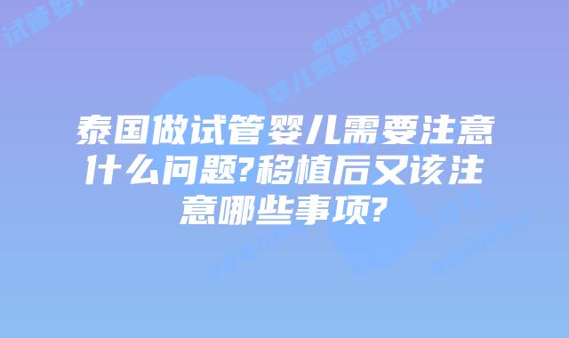泰国做试管婴儿需要注意什么问题?移植后又该注意哪些事项?