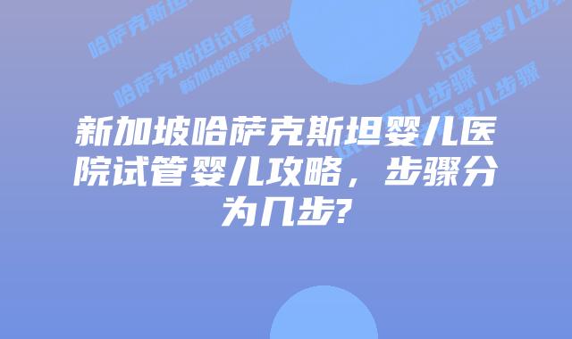新加坡哈萨克斯坦婴儿医院试管婴儿攻略,步骤分为几步?