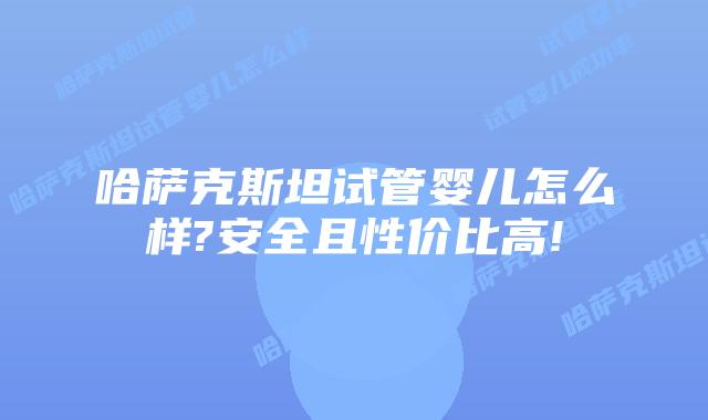 哈萨克斯坦试管婴儿怎么样?安全且性价比高!