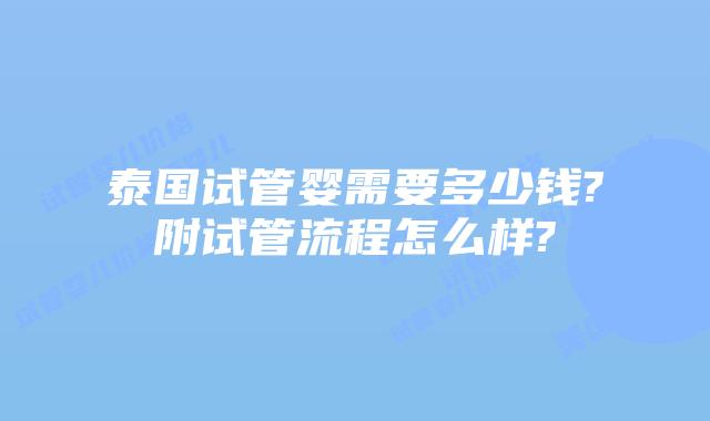 泰国试管婴需要多少钱?附试管流程怎么样?