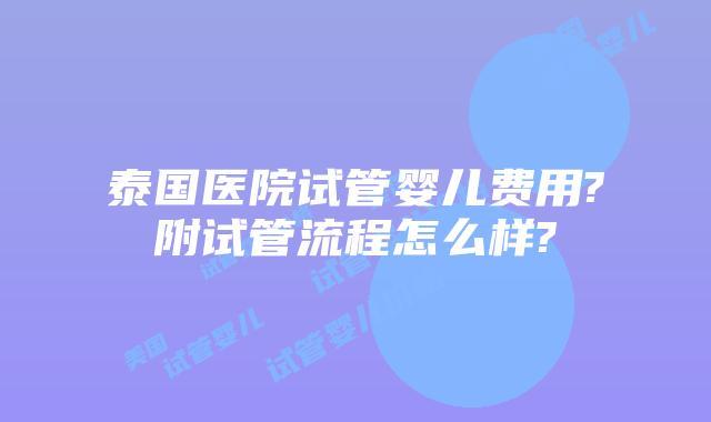 泰国医院试管婴儿费用?附试管流程怎么样?