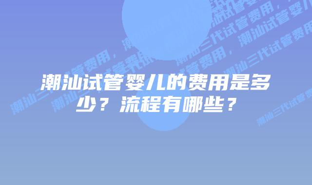 潮汕试管婴儿的费用是多少？流程有哪些？