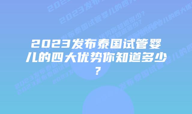 2023发布泰国试管婴儿的四大优势你知道多少？