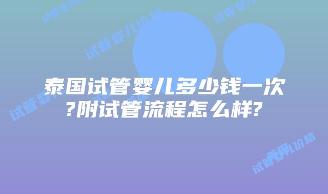 泰国试管婴儿多少钱一次?附试管流程怎么样?