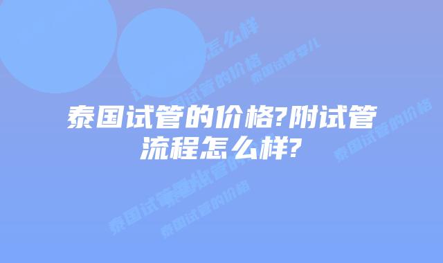 泰国试管的价格?附试管流程怎么样?