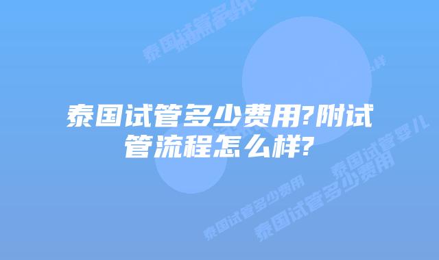 泰国试管多少费用?附试管流程怎么样?