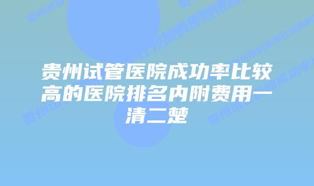 贵州试管医院成功率比较高的医院排名内附费用一清二楚