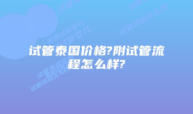 试管泰国价格?附试管流程怎么样?