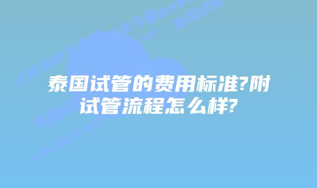 泰国试管的费用标准?附试管流程怎么样?