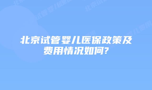 北京试管婴儿医保政策及费用情况如何?
