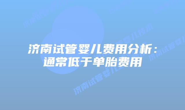济南试管婴儿费用分析:通常低于单胎费用