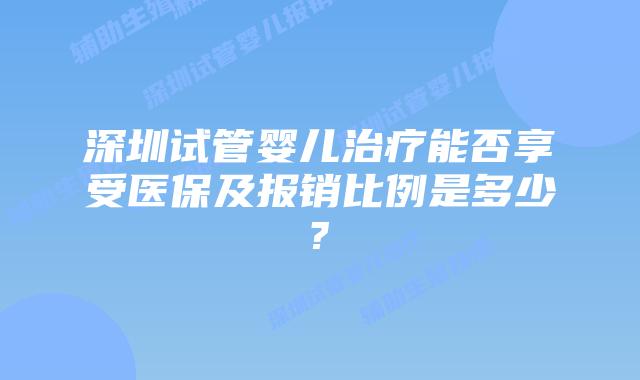 深圳试管婴儿治疗能否享受医保及报销比例是多少?