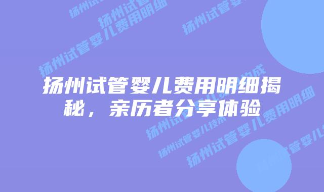 扬州试管婴儿费用明细揭秘,亲历者分享体验