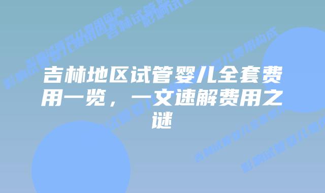 吉林地区试管婴儿全套费用一览，一文速解费用之谜