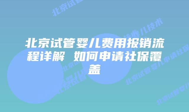 北京试管婴儿费用报销流程详解 如何申请社保覆盖