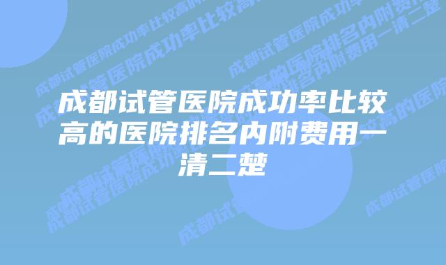 成都试管医院成功率比较高的医院排名内附费用一清二楚