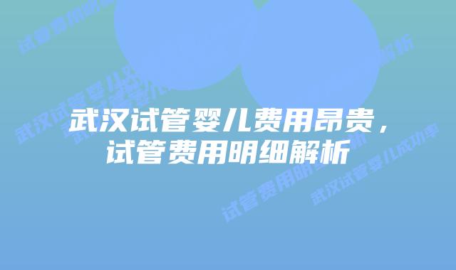 武汉试管婴儿费用昂贵,试管费用明细解析