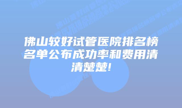 佛山较好试管医院排名榜名单公布成功率和费用清清楚楚!