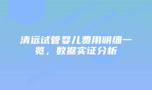 清远试管婴儿费用明细一览，数据实证分析