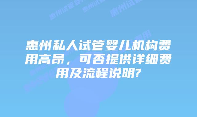 惠州私人试管婴儿机构费用高昂，可否提供详细费用及流程说明?