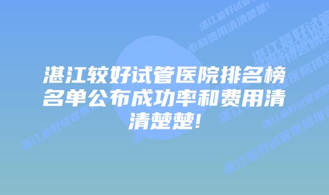 湛江较好试管医院排名榜名单公布成功率和费用清清楚楚!