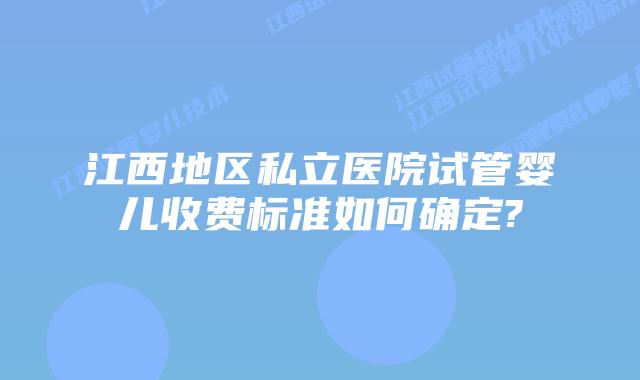 江西地区私立医院试管婴儿收费标准如何确定?