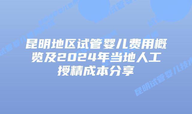 昆明地区试管婴儿费用概览及2024年当地人工授精成本分享