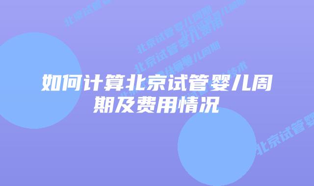 如何计算北京试管婴儿周期及费用情况