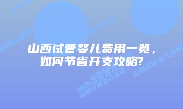 山西试管婴儿费用一览,如何节省开支攻略?