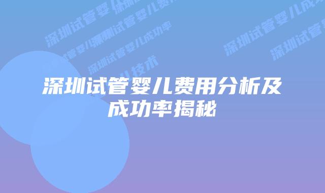 深圳试管婴儿费用分析及成功率揭秘