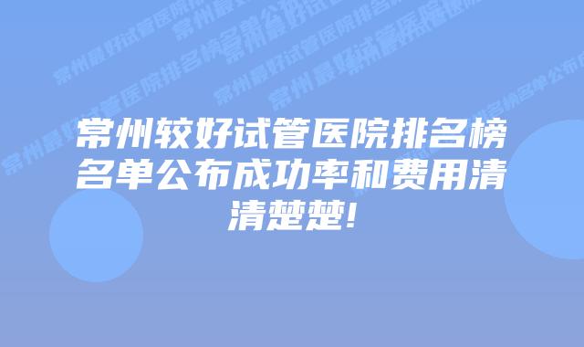 常州较好试管医院排名榜名单公布成功率和费用清清楚楚!