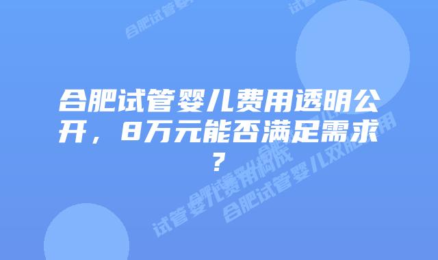 合肥试管婴儿费用透明公开，8万元能否满足需求?