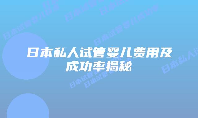 日本私人试管婴儿费用及成功率揭秘
