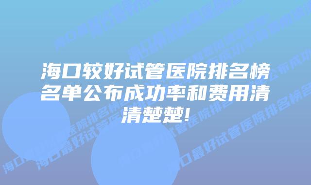 海口较好试管医院排名榜名单公布成功率和费用清清楚楚!