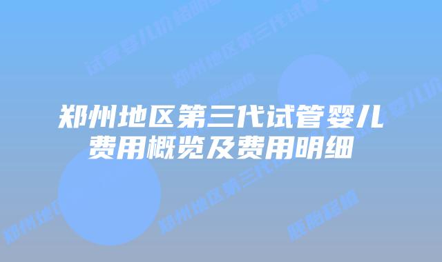 郑州地区第三代试管婴儿费用概览及费用明细