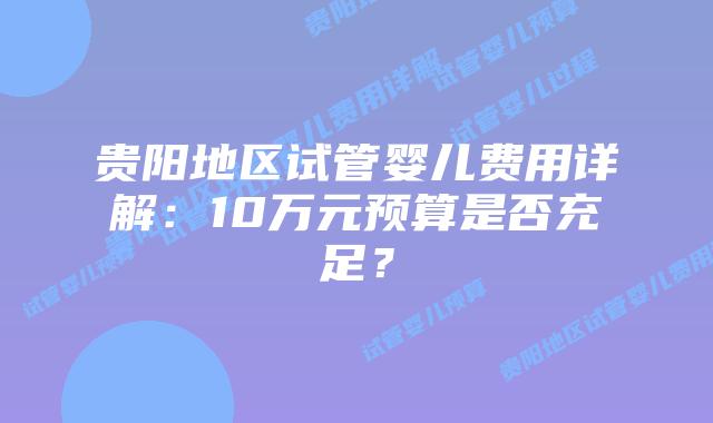 贵阳地区试管婴儿费用详解：10万元预算是否充足？