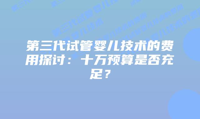 第三代试管婴儿技术的费用探讨：十万预算是否充足？