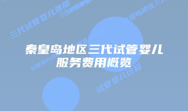 秦皇岛地区三代试管婴儿服务费用概览