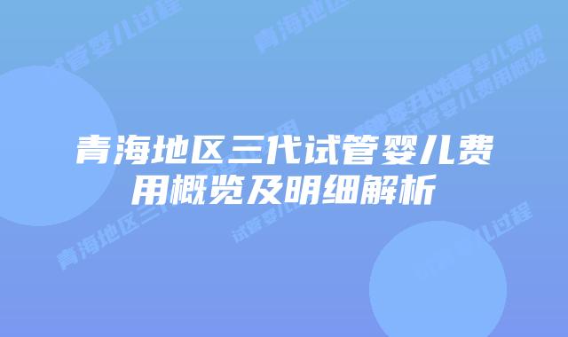 青海地区三代试管婴儿费用概览及明细解析