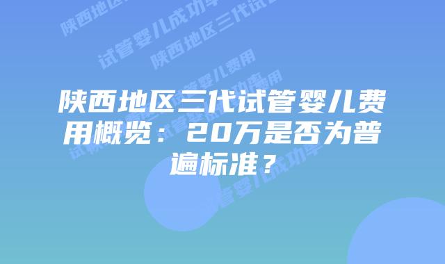陕西地区三代试管婴儿费用概览:20万是否为普遍标准?
