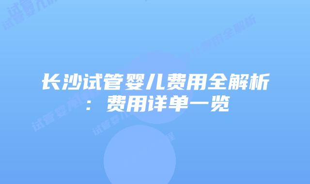 长沙试管婴儿费用全解析:费用详单一览