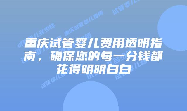 重庆试管婴儿费用透明指南，确保您的每一分钱都花得明明白白