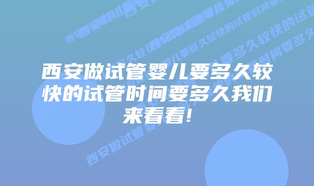 西安做试管婴儿要多久较快的试管时间要多久我们来看看!