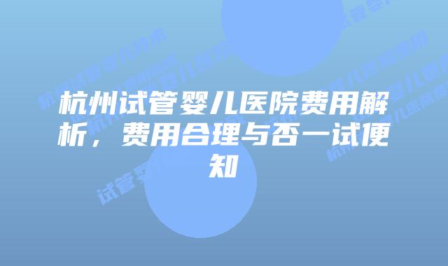杭州试管婴儿医院费用解析,费用合理与否一试便知