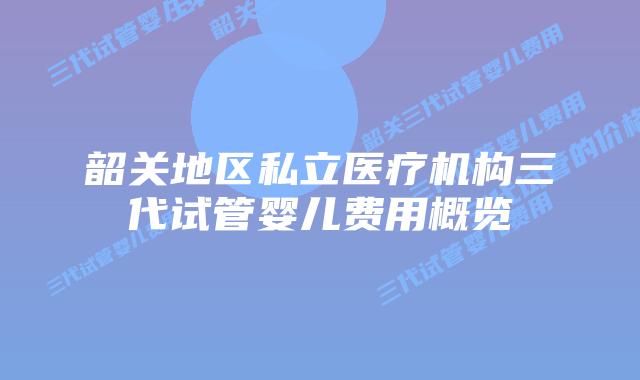 韶关地区私立医疗机构三代试管婴儿费用概览