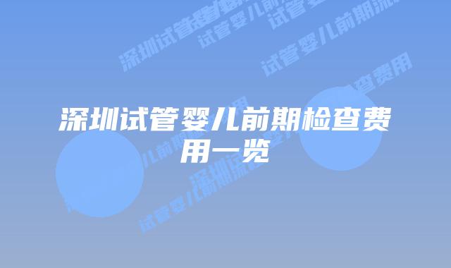 深圳试管婴儿前期检查费用一览