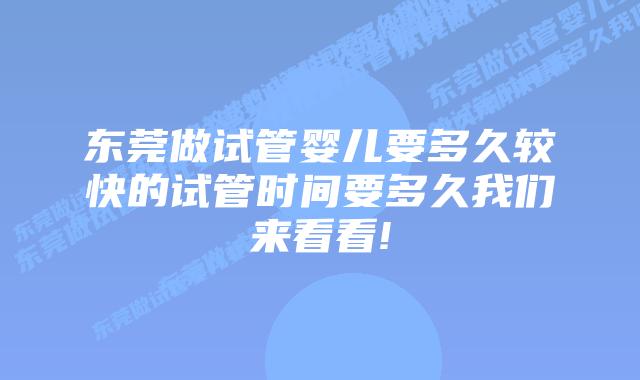 东莞做试管婴儿要多久较快的试管时间要多久我们来看看!