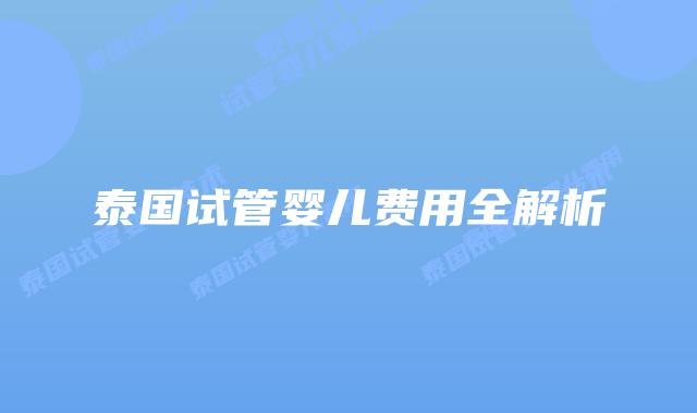 泰国试管婴儿费用全解析