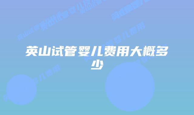英山试管婴儿费用大概多少