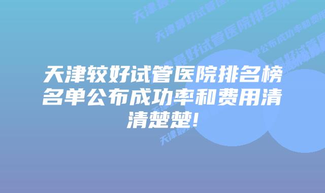 天津较好试管医院排名榜名单公布成功率和费用清清楚楚!
